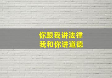 你跟我讲法律 我和你讲道德